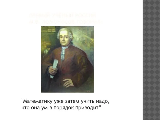 Первый учёный России М.В. Ломоносов говорил: "Математику уже затем учить надо, что