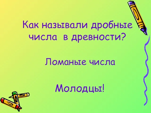 Как называли дробные числа в древности? Ломаные числа Молодцы!