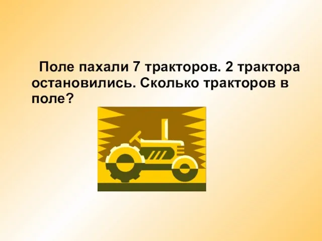 Поле пахали 7 тракторов. 2 трактора остановились. Сколько тракторов в поле?