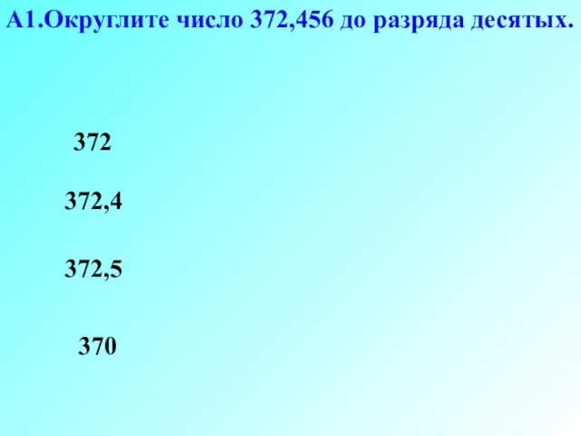 А1.Округлите число 372,456 до разряда десятых. 372 370 372,5 372,4