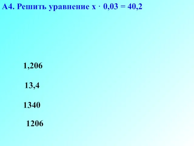 А4. Решить уравнение х · 0,03 = 40,2 1206 13,4 1340 1,206