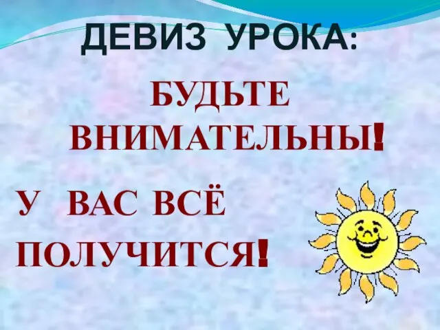 ДЕВИЗ УРОКА: БУДЬТЕ ВНИМАТЕЛЬНЫ! У ВАС ВСЁ ПОЛУЧИТСЯ!