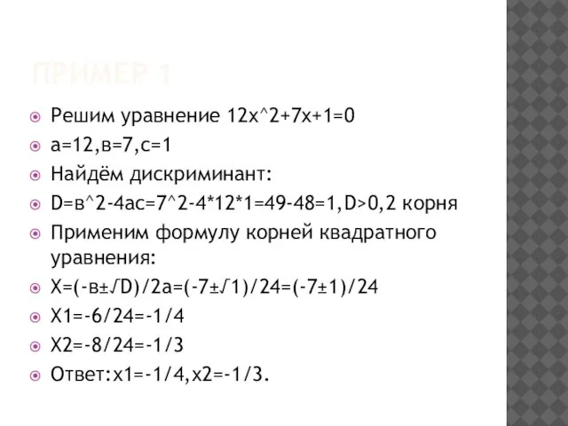 Пример 1 Решим уравнение 12x^2+7x+1=0 а=12,в=7,с=1 Найдём дискриминант: D=в^2-4ас=7^2-4*12*1=49-48=1,D>0,2 корня Применим формулу