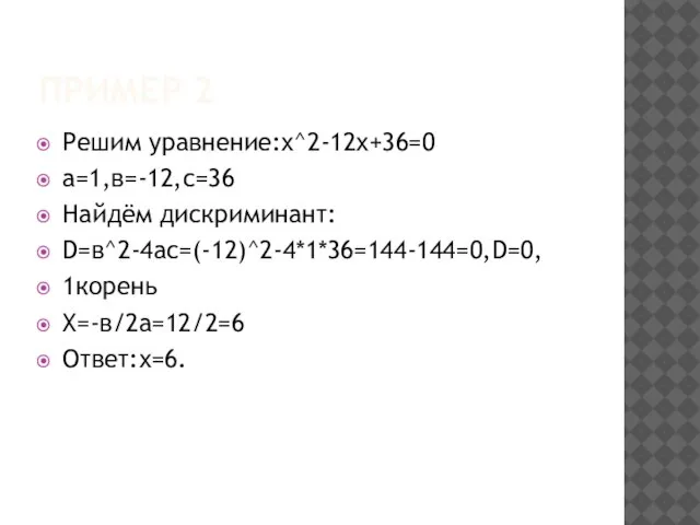 Пример 2 Решим уравнение:х^2-12х+36=0 а=1,в=-12,с=36 Найдём дискриминант: D=в^2-4ac=(-12)^2-4*1*36=144-144=0,D=0, 1корень Х=-в/2а=12/2=6 Ответ:х=6.