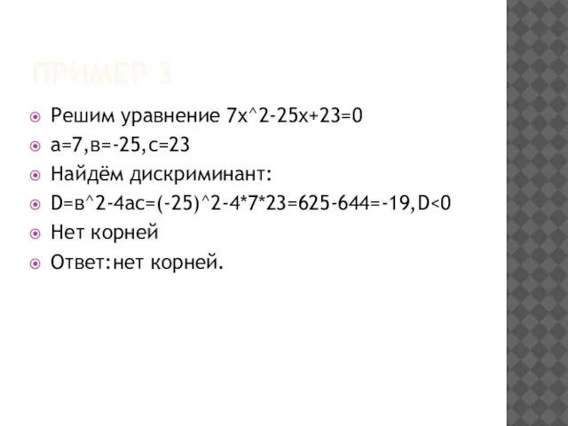 Пример 3 Решим уравнение 7х^2-25х+23=0 а=7,в=-25,с=23 Найдём дискриминант: D=в^2-4ac=(-25)^2-4*7*23=625-644=-19,D Нет корней Ответ:нет корней.