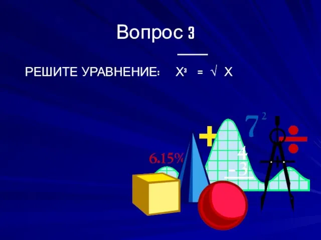 Вопрос 3 ____ РЕШИТЕ УРАВНЕНИЕ: Х³ = √ Х