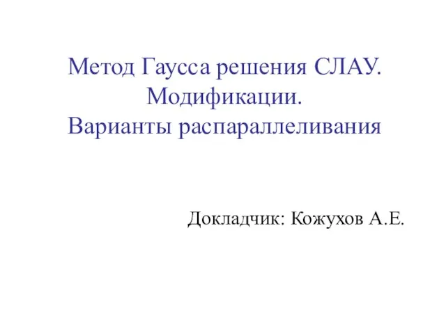 Метод Гаусса решения СЛАУ. Модификации. Варианты распараллеливания Докладчик: Кожухов А.Е.