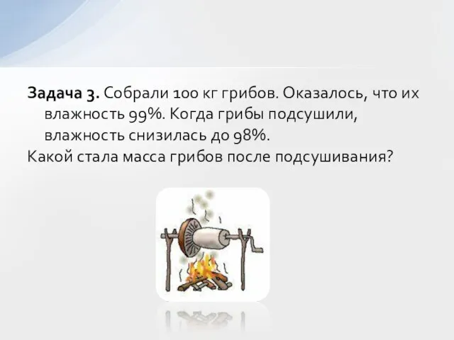 Задача 3. Собрали 100 кг грибов. Оказалось, что их влажность 99%. Когда