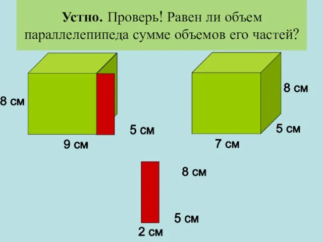 Устно. Проверь! Равен ли объем параллелепипеда сумме объемов его частей? 9 см 5 см 8 см