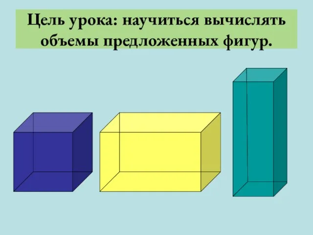 Цель урока: научиться вычислять объемы предложенных фигур.