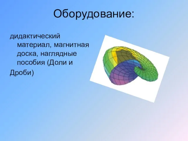 Оборудование: дидактический материал, магнитная доска, наглядные пособия (Доли и Дроби)