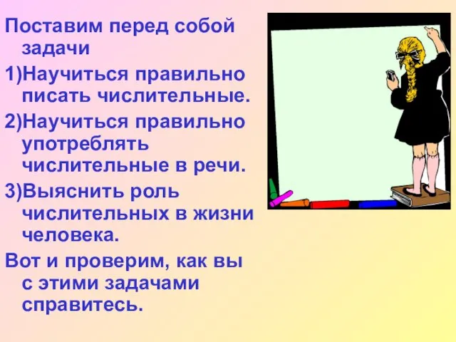 Поставим перед собой задачи 1)Научиться правильно писать числительные. 2)Научиться правильно употреблять числительные