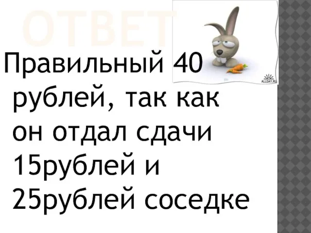 Ответ Правильный 40 рублей, так как он отдал сдачи 15рублей и 25рублей соседке