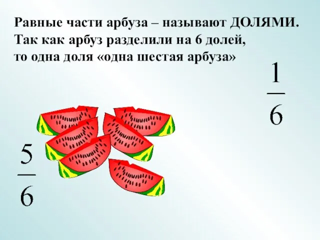 Равные части арбуза – называют ДОЛЯМИ. Так как арбуз разделили на 6