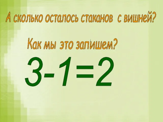 Как мы это запишем? А сколько осталось стаканов с вишней? 3-1=2