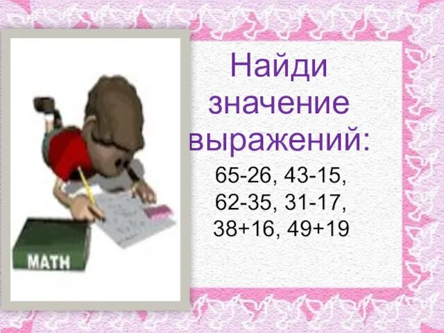 Найди значение выражений: 65-26, 43-15, 62-35, 31-17, 38+16, 49+19