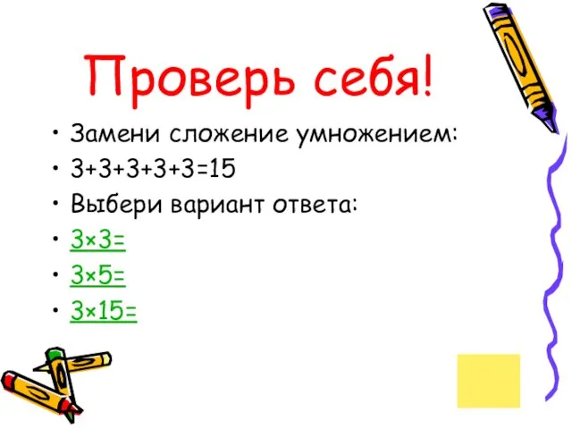 Проверь себя! Замени сложение умножением: 3+3+3+3+3=15 Выбери вариант ответа: 3×3= 3×5= 3×15=