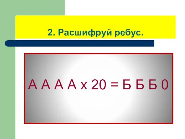 2. Расшифруй ребус. А А А А х 20 = Б Б Б 0