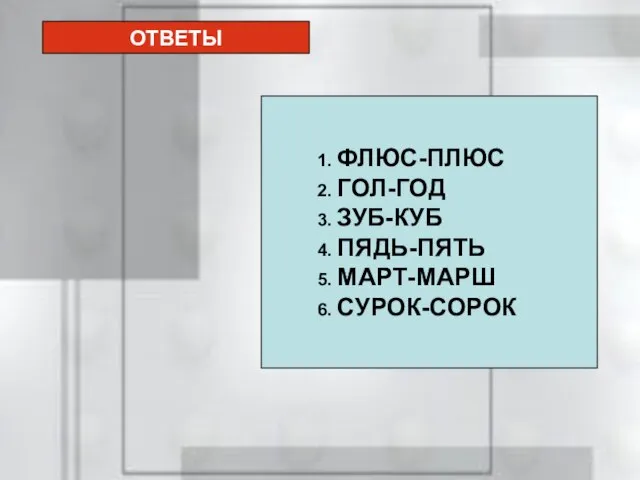 ОТВЕТЫ ОТВЕТЫ 1. ФЛЮС-ПЛЮС 2. ГОЛ-ГОД 3. ЗУБ-КУБ 4. ПЯДЬ-ПЯТЬ 5. МАРТ-МАРШ 6. СУРОК-СОРОК