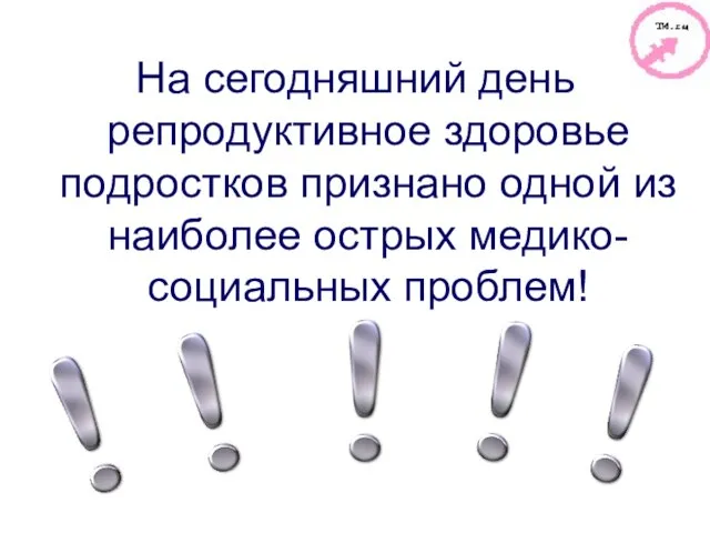 На сегодняшний день репродуктивное здоровье подростков признано одной из наиболее острых медико-социальных проблем!