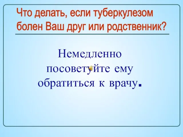 Что делать, если туберкулезом болен Ваш друг или родственник? Немедленно посоветуйте ему обратиться к врачу.