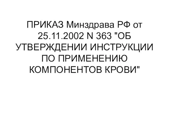 ПРИКАЗ Минздрава РФ от 25.11.2002 N 363 "ОБ УТВЕРЖДЕНИИ ИНСТРУКЦИИ ПО ПРИМЕНЕНИЮ КОМПОНЕНТОВ КРОВИ"