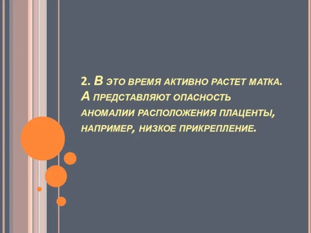 2. В это время активно растет матка. А представляют опасность аномалии расположения плаценты, например, низкое прикрепление.