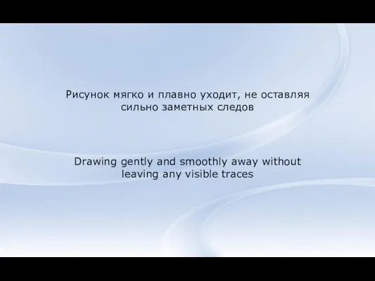 Рисунок мягко и плавно уходит, не оставляя сильно заметных следов Drawing gently