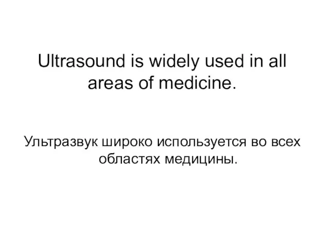Ultrasound is widely used in all areas of medicine. Ультразвук широко используется во всех областях медицины.