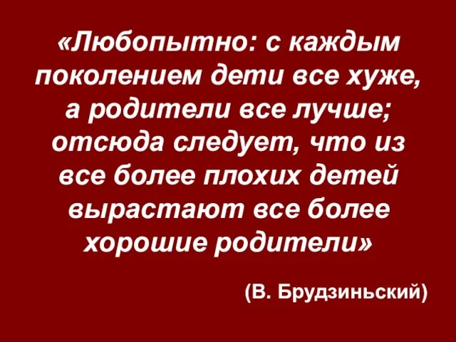 «Любопытно: с каждым поколением дети все хуже, а родители все лучше; отсюда