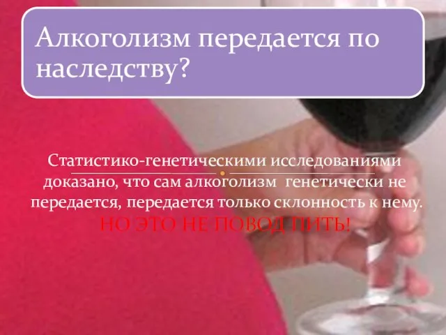 Статистико-генетическими исследованиями доказано, что сам алкоголизм генетически не передается, передается только склонность