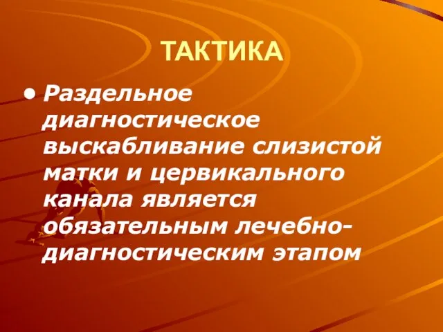 ТАКТИКА Раздельное диагностическое выскабливание слизистой матки и цервикального канала является обязательным лечебно-диагностическим этапом