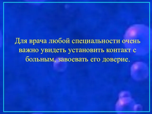 Для врача любой специальности очень важно увидеть установить контакт с больным, завоевать его доверие.