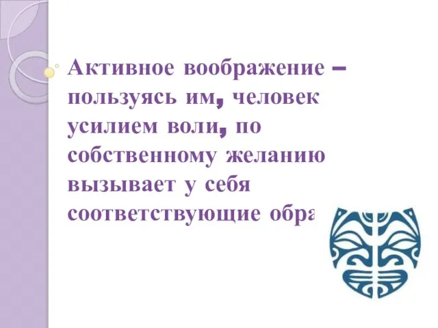 Активное воображение – пользуясь им, человек усилием воли, по собственному желанию вызывает у себя соответствующие образы.