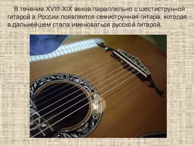 В течение XVIII-XIX веков параллельно с шестиструнной гитарой в России появляется семиструнная