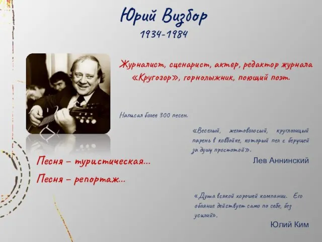 Юрий Визбор 1934-1984 Журналист, сценарист, актер, редактор журнала «Кругозор», горнолыжник, поющий поэт.