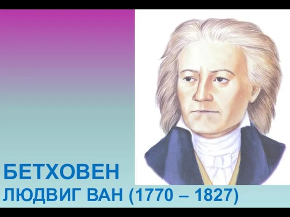 БЕТХОВЕН ЛЮДВИГ ВАН (1770 – 1827)