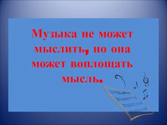 Музыка не может мыслить, но она может воплощать мысль.