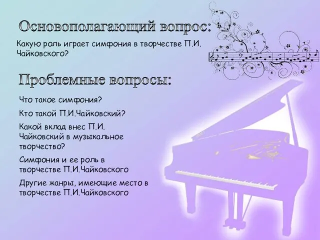 Основополагающий вопрос: Какую роль играет симфония в творчестве П.И.Чайковского? Проблемные вопросы: Что