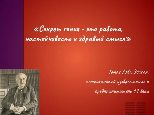 «Секрет гения - это работа, настойчивость и здравый смысл» Томас Алва Эдисон,