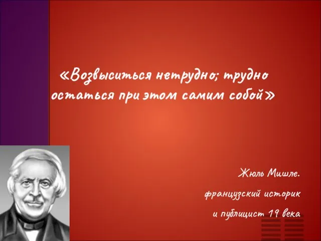 «Возвыситься нетрудно; трудно остаться при этом самим собой» Жюль Мишле. французский историк и публицист 19 века