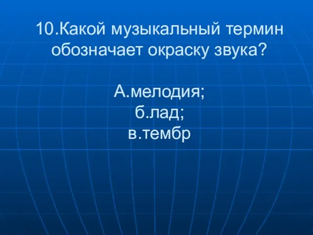 10.Какой музыкальный термин обозначает окраску звука? А.мелодия; б.лад; в.тембр