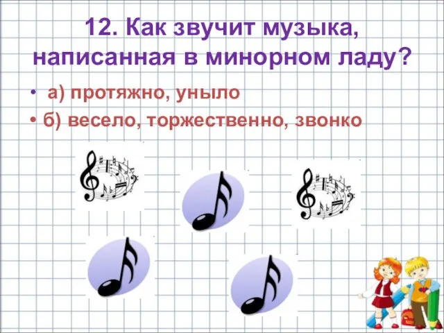 12. Как звучит музыка, написанная в минорном ладу? а) протяжно, уныло б) весело, торжественно, звонко