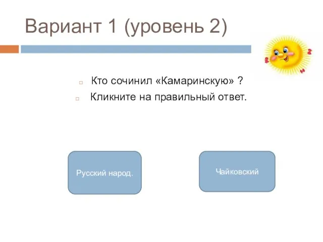 Вариант 1 (уровень 2) Кто сочинил «Камаринскую» ? Кликните на правильный ответ. Русский народ. Чайковский