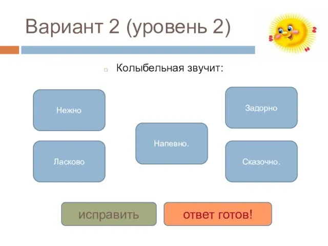 Вариант 2 (уровень 2) Колыбельная звучит: Нежно Ласково Напевно. Задорно Сказочно. исправить ответ готов!