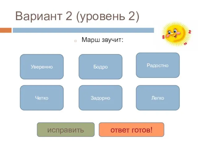 Вариант 2 (уровень 2) Марш звучит: Уверенно Четко Бодро Задорно Радостно Легко исправить ответ готов!