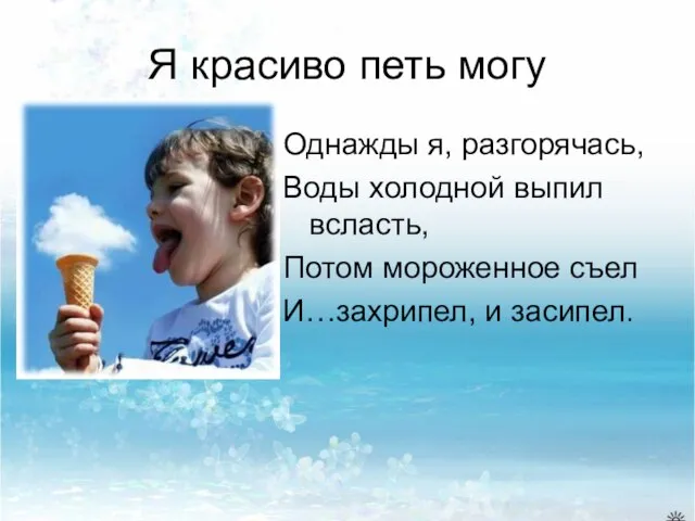 Я красиво петь могу Однажды я, разгорячась, Воды холодной выпил всласть, Потом