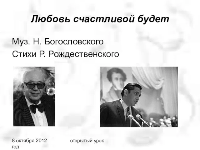 8 октября 2012 год открытый урок Любовь счастливой будет Муз. Н. Богословского Стихи Р. Рождественского