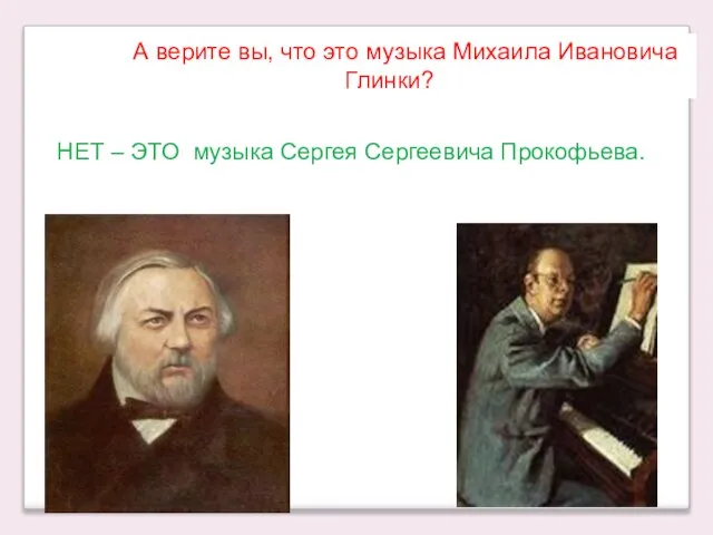 А верите вы, что это музыка Михаила Ивановича Глинки? НЕТ – ЭТО музыка Сергея Сергеевича Прокофьева.