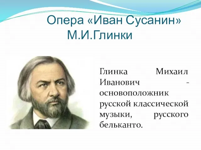 Опера «Иван Сусанин» М.И.Глинки Глинка Михаил Иванович - основоположник русской классической музыки, русского бельканто.